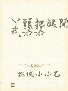 丫头把腿开大让我添添