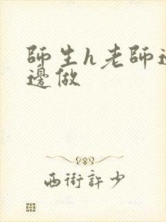 师生h老师边h边做