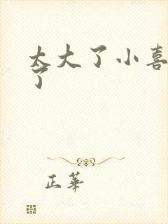 太大了小喜涨死了