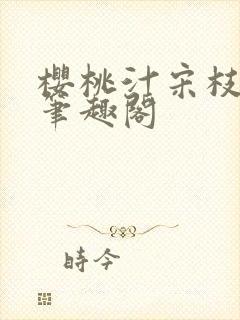 樱桃汁宋枝江野笔趣阁