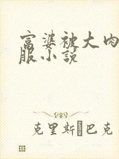 富婆被大肉楱征服小说