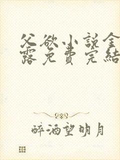 父欲小说金银花露免费完结笔趣阁