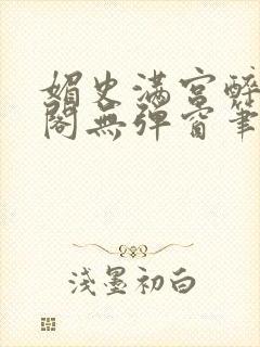 媚史满宫醉笔趣阁无弹窗笔