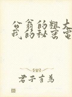 公翁的粗大放进我的秘密电影