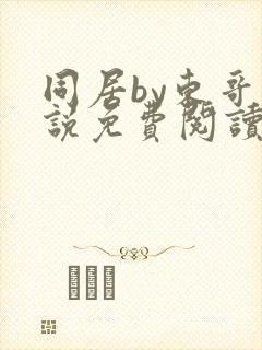 同居by东哥小说免费阅读全文无弹窗