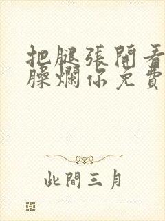 把腿张开看老子臊烂你免费