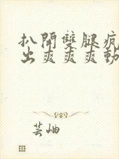 扒开双腿疯狂进出爽爽爽动态照片