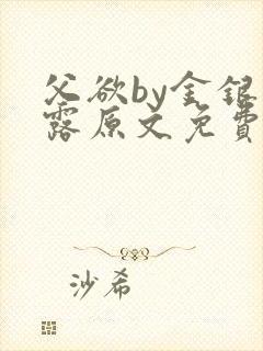 父欲by金银花露原文免费阅读笔趣阁