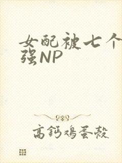 女配被七个男主强NP