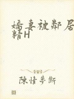 娇妻被邻居灌满精H