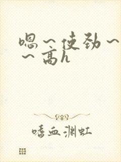 嗯～使劲～别停～高h