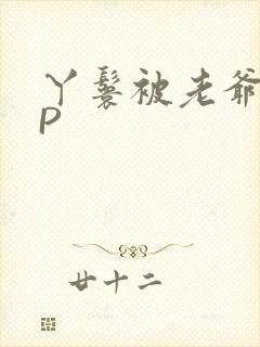 丫鬟被老爷玩NP