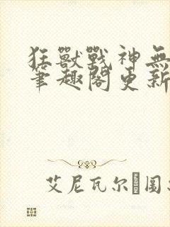 狂兽战神无弹窗笔趣阁更新