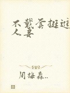 不戴套挺进朋友人妻