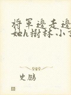 将军边走边挺进她h树林小说