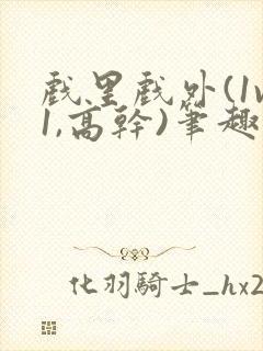 戏里戏外(1v1,高干)笔趣阁