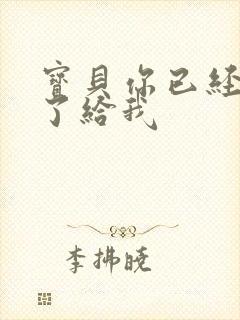 宝贝你已经长大了给我