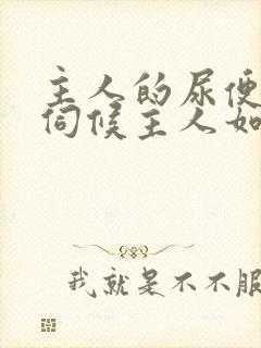 主人的尿便器h伺候主人如厕吞尿