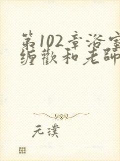 第102章浴室缠欢和老师小说