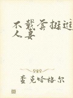 不戴套挺进朋友人妻