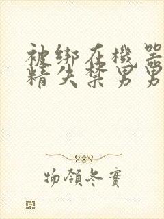 被绑在机器上榨精失禁男男