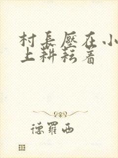 村长压在小萍身上耕耘着