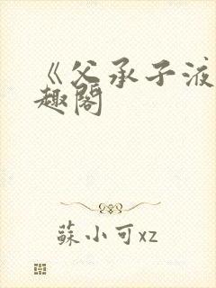 《父承子液》笔趣阁