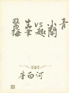 医生vs 小青梅笔趣阁