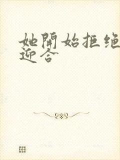 她开始拒绝慢迎迎合