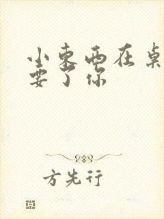 小东西在桌子上要了你