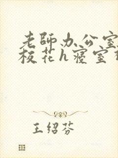 老师办公室狂肉校花h寝室视频