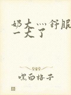 奶大灬舒服灬太一大了