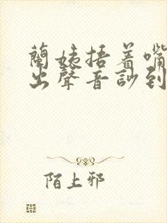 兰姨捂着嘴怕发出声音吵到