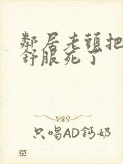 邻居老头把我弄舒服死了