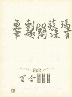 鱼刺po苏玛丽笔趣阁没有拼音