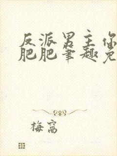 反派男主你好坏肥肥笔趣免费下载