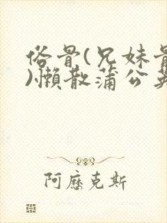 俗骨(兄妹骨科)懒散蒲公英结局