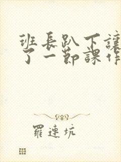 班长趴下让我C了一节课作文