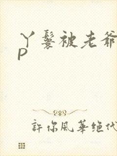 丫鬟被老爷玩NP