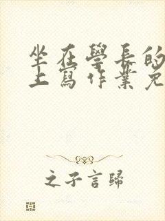 坐在学长的紫根上写作业免费阅读