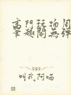 高门玩物周漫漫笔趣阁无弹窗