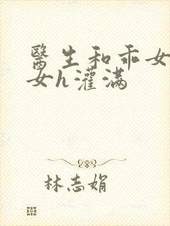 医生和乖女h攵女h灌满