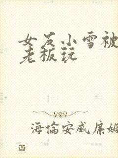 女友小雪被房东老板玩