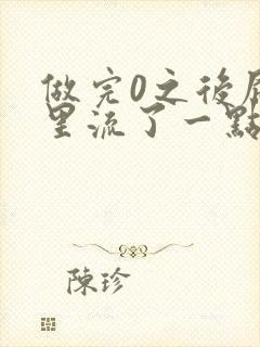 做完0之后屁股里流了一点血