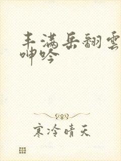 丰满岳翻云覆雨呻吟