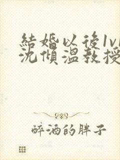 结婚以后1v1沈倾温教授的简介