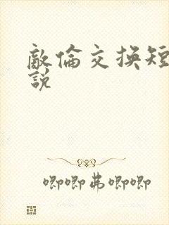 敌伦交换短篇小说