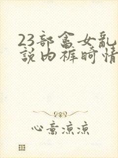 23部禽女乱小说内裤畸情视频