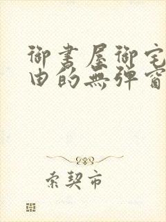 御书屋御宅屋自由的无弹窗小说阅读