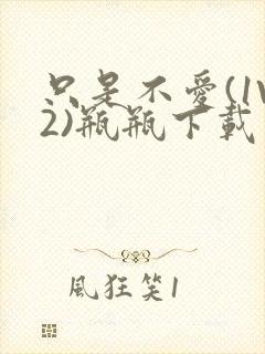 只是不爱(1V2)瓶瓶下载